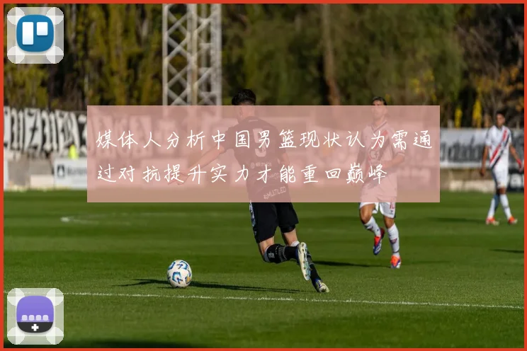 媒体人分析中国男篮现状认为需通过对抗提升实力才能重回巅峰