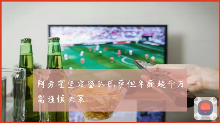 阿劳霍坚定留队巴萨但年薪超千万需谨慎决策