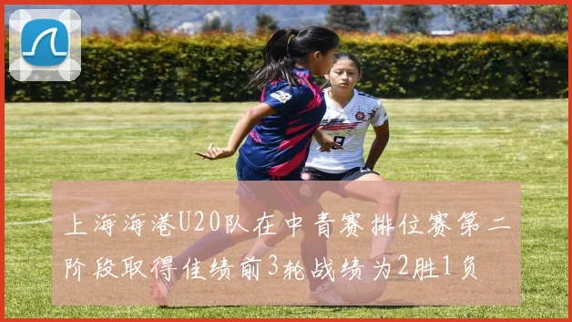 上海海港U20队在中青赛排位赛第二阶段取得佳绩前3轮战绩为2胜1负