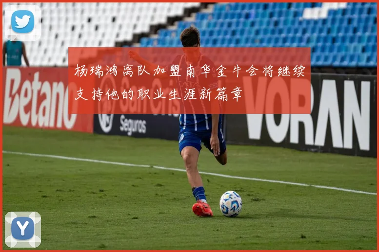 杨瑞鸿离队加盟南华金牛会将继续支持他的职业生涯新篇章
