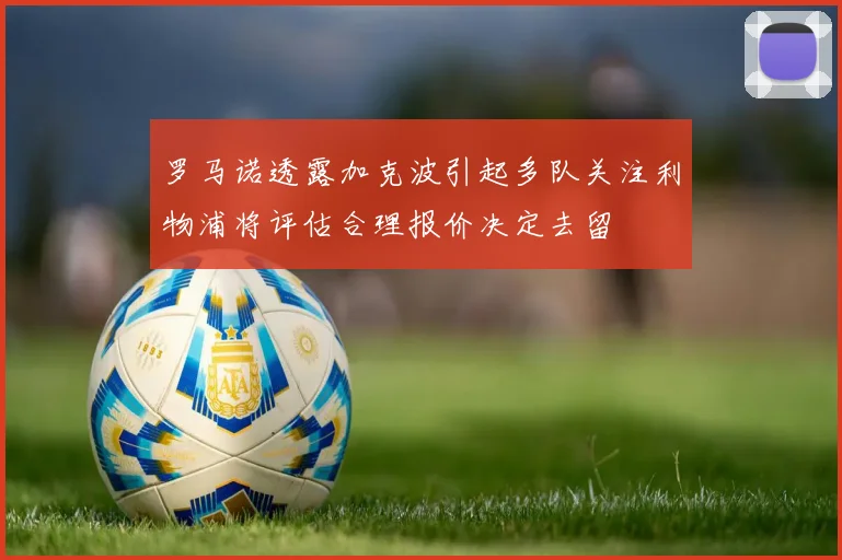 罗马诺透露加克波引起多队关注利物浦将评估合理报价决定去留