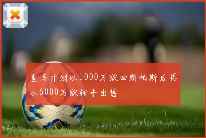 皇马计划以1000万欧回购帕斯后再以6000万欧转手出售