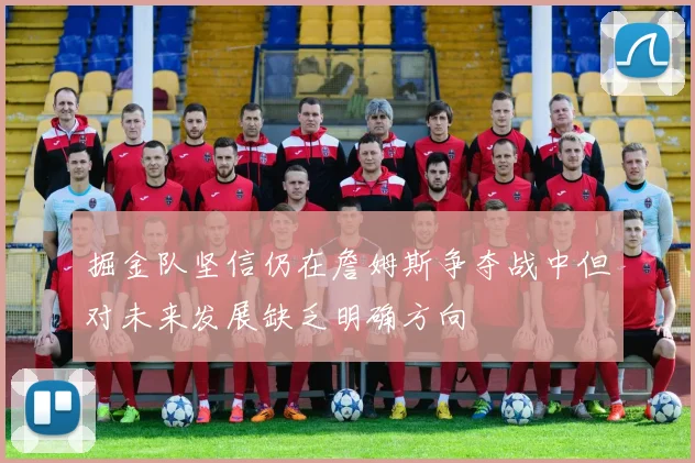 掘金队坚信仍在詹姆斯争夺战中但对未来发展缺乏明确方向
