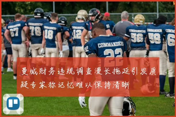 曼城财务违规调查漫长拖延引发质疑专家称记忆难以保持清晰