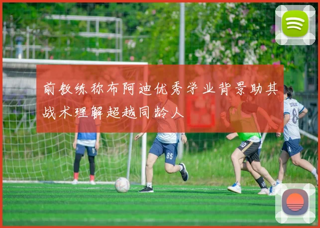前教练称布阿迪优秀学业背景助其战术理解超越同龄人