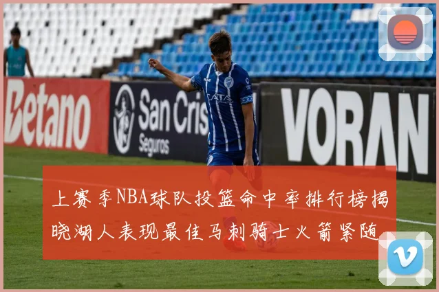 上赛季NBA球队投篮命中率排行榜揭晓湖人表现最佳马刺骑士火箭紧随其后