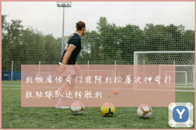 利物浦传奇门将阿利松屡次神奇扑救助球队逆转胜利