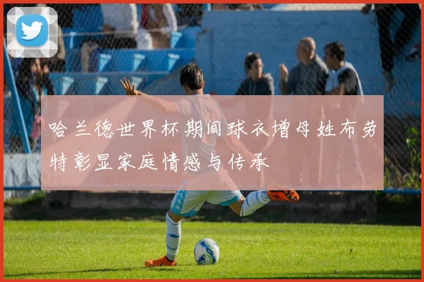 哈兰德世界杯期间球衣增母姓布劳特彰显家庭情感与传承